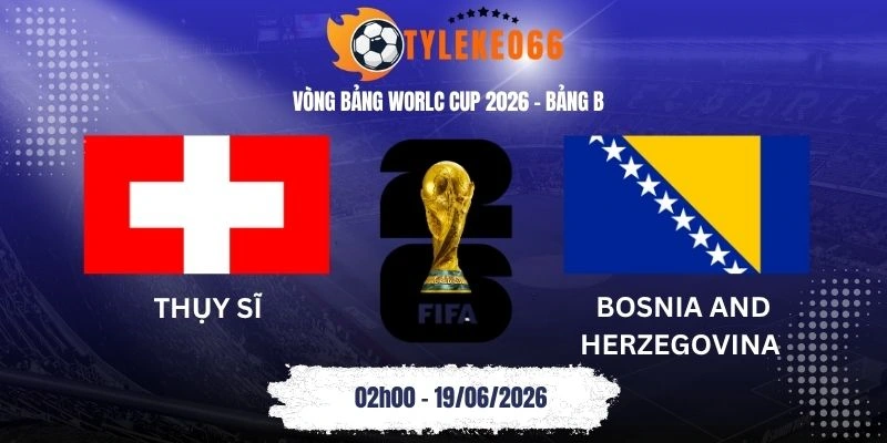 tỷ lệ kèo nhà cái Thụy Sĩ vs Bosnia and Herzegovina - Bảng B World Cup 02h00 19/06/2026